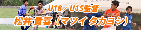 【U18／U15監督】松井 貴喜（マツイ タカヨシ）